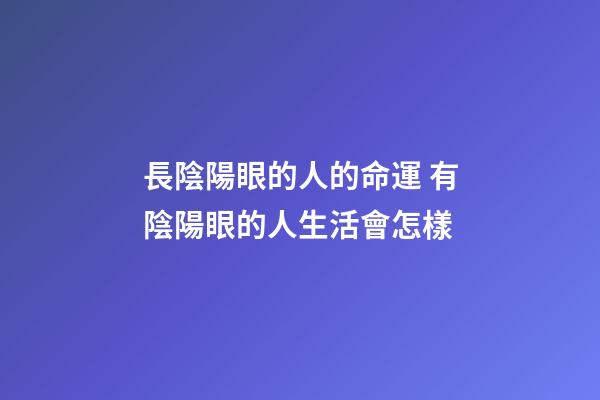 長陰陽眼的人的命運 有陰陽眼的人生活會怎樣